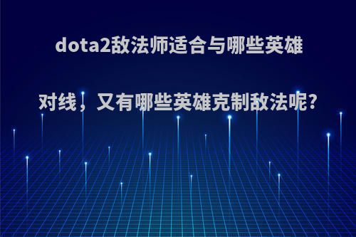 dota2敌法师适合与哪些英雄对线，又有哪些英雄克制敌法呢?