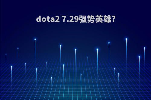 dota2 7.29强势英雄?