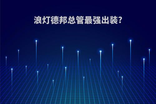 浪灯德邦总管最强出装?
