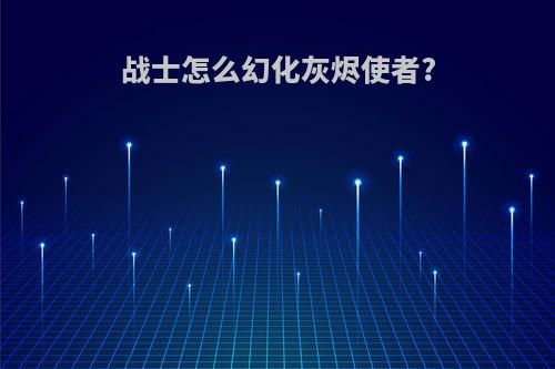 战士怎么幻化灰烬使者?