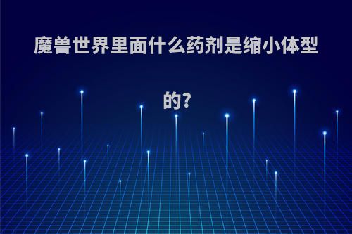 魔兽世界里面什么药剂是缩小体型的?