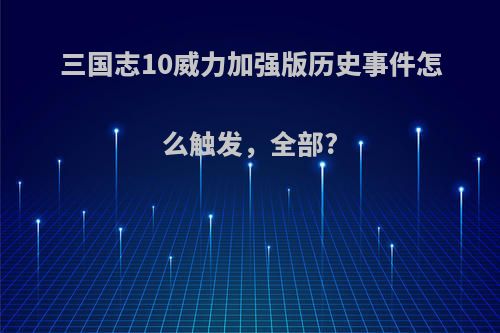 三国志10威力加强版历史事件怎么触发，全部?