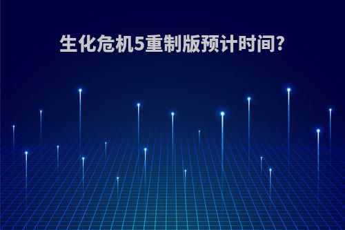 生化危机5重制版预计时间?