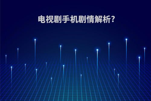 电视剧手机剧情解析?