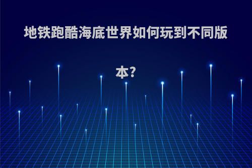 地铁跑酷海底世界如何玩到不同版本?