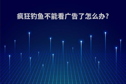 疯狂钓鱼不能看广告了怎么办?