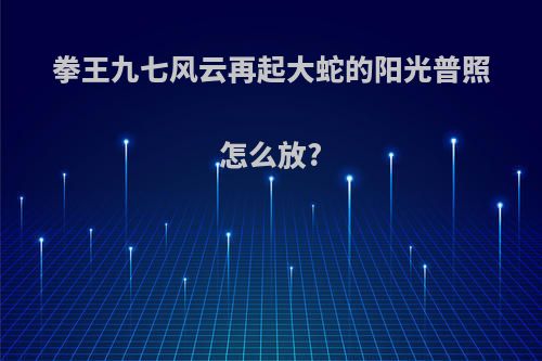 拳王九七风云再起大蛇的阳光普照怎么放?