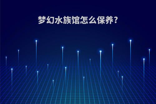 梦幻水族馆怎么保养?