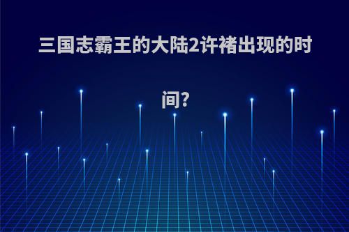 三国志霸王的大陆2许褚出现的时间?