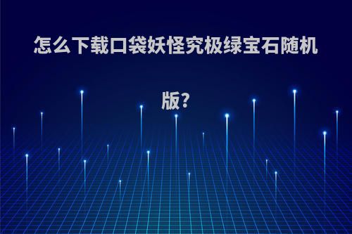怎么下载口袋妖怪究极绿宝石随机版?