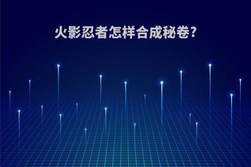 火影忍者怎样合成秘卷?