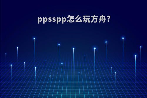 ppsspp怎么玩方舟?