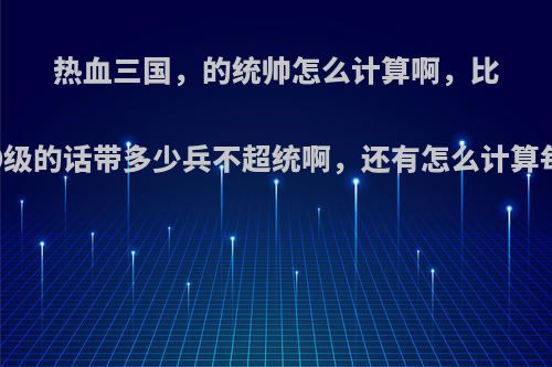 热血三国，的统帅怎么计算啊，比如我的统帅是173 20级的话带多少兵不超统啊，还有怎么计算每小时需要多少粮食?