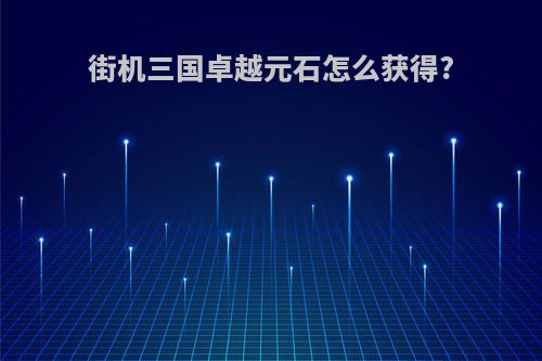 街机三国卓越元石怎么获得?