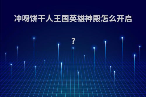 冲呀饼干人王国英雄神殿怎么开启?