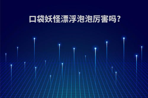 口袋妖怪漂浮泡泡厉害吗?