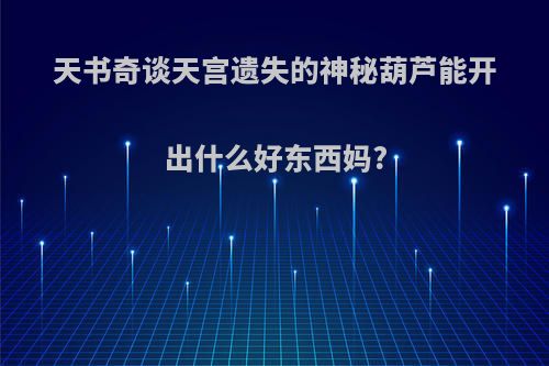 天书奇谈天宫遗失的神秘葫芦能开出什么好东西妈?