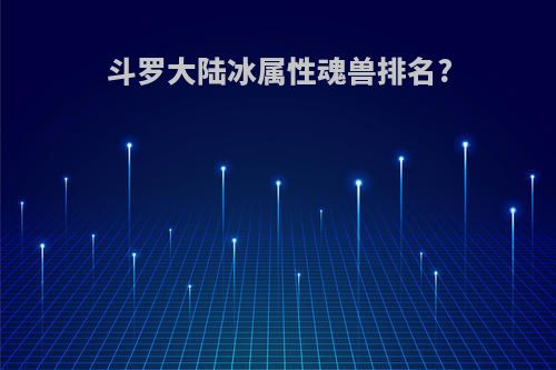 斗罗大陆冰属性魂兽排名?