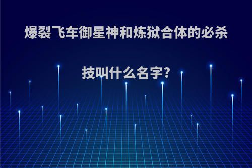 爆裂飞车御星神和炼狱合体的必杀技叫什么名字?