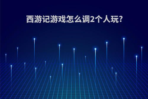 西游记游戏怎么调2个人玩?