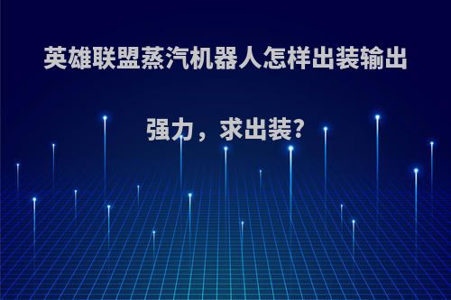 英雄联盟蒸汽机器人怎样出装输出强力，求出装?