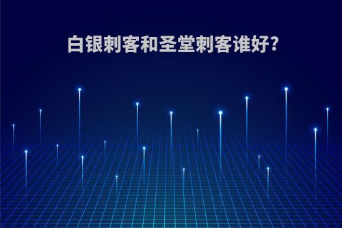 白银刺客和圣堂刺客谁好?