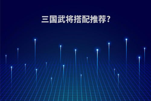 三国武将搭配推荐?