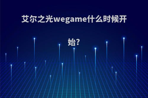 艾尔之光wegame什么时候开始?
