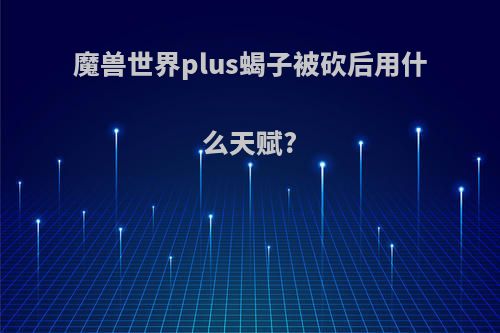 魔兽世界plus蝎子被砍后用什么天赋?