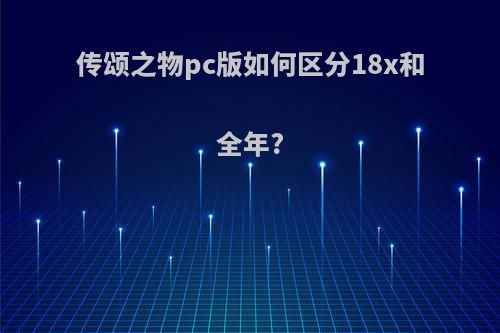 传颂之物pc版如何区分18x和全年?