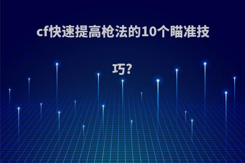 cf快速提高枪法的10个瞄准技巧?