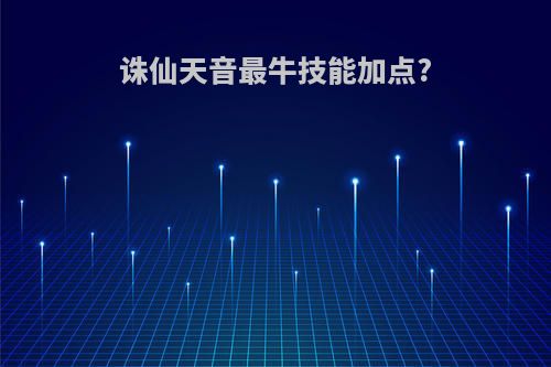 诛仙天音最牛技能加点?