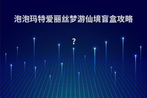 泡泡玛特爱丽丝梦游仙境盲盒攻略?