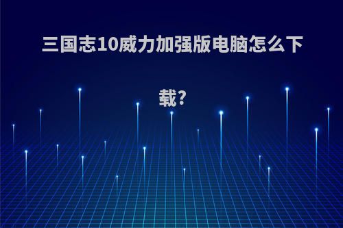 三国志10威力加强版电脑怎么下载?