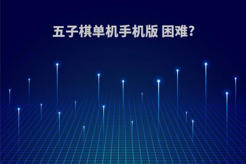五子棋单机手机版 困难?