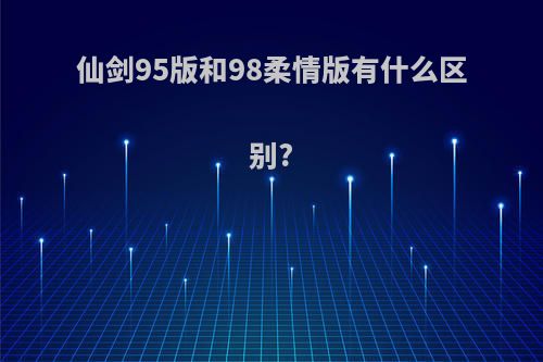 仙剑95版和98柔情版有什么区别?