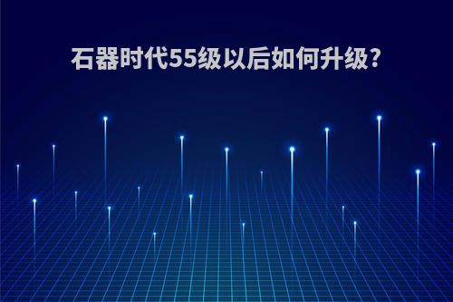 石器时代55级以后如何升级?