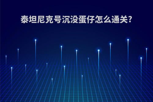 泰坦尼克号沉没蛋仔怎么通关?