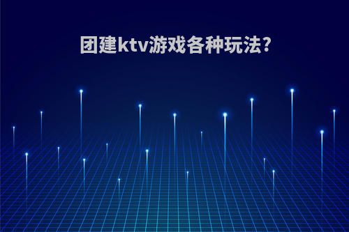 团建ktv游戏各种玩法?