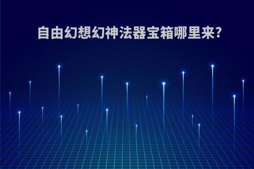 自由幻想幻神法器宝箱哪里来?