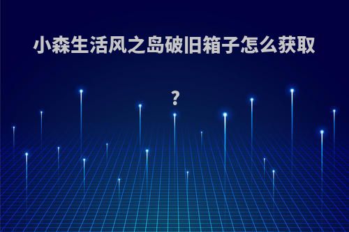 小森生活风之岛破旧箱子怎么获取?