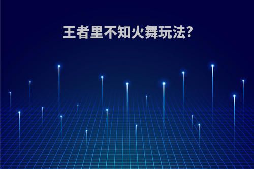 王者里不知火舞玩法?