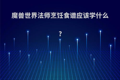 魔兽世界法师烹饪食谱应该学什么?