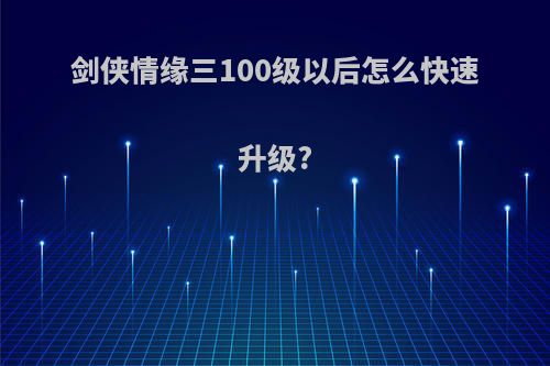 剑侠情缘三100级以后怎么快速升级?