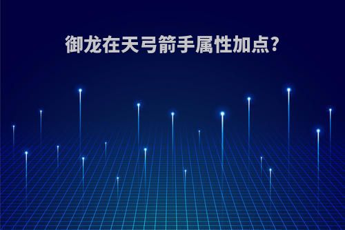 御龙在天弓箭手属性加点?