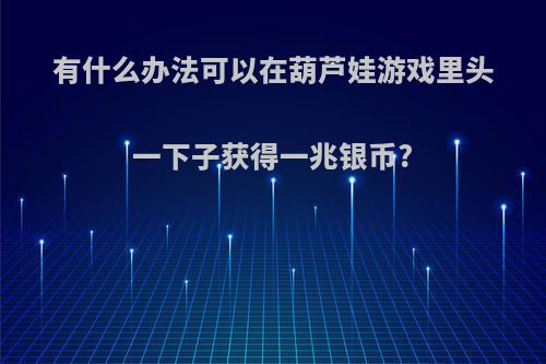 有什么办法可以在葫芦娃游戏里头一下子获得一兆银币?