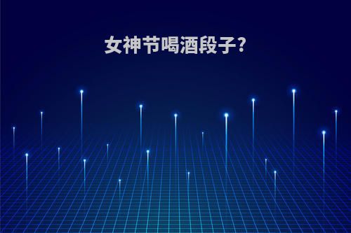 女神节喝酒段子?