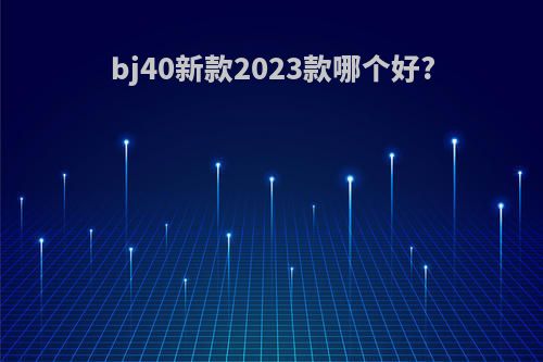 bj40新款2023款哪个好?
