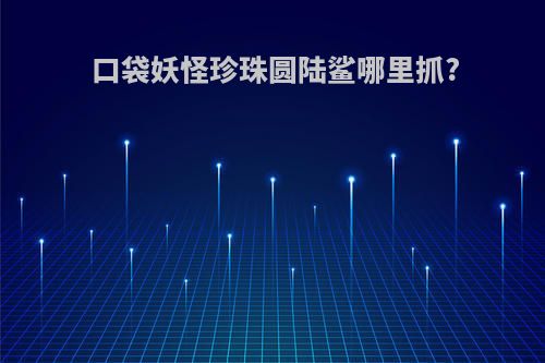 口袋妖怪珍珠圆陆鲨哪里抓?