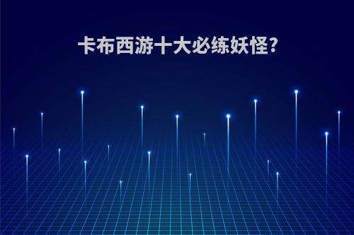 卡布西游十大必练妖怪?